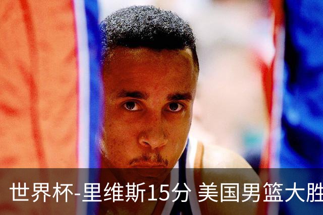 世界杯-里维斯15分 美国男篮大胜希腊提前晋级
