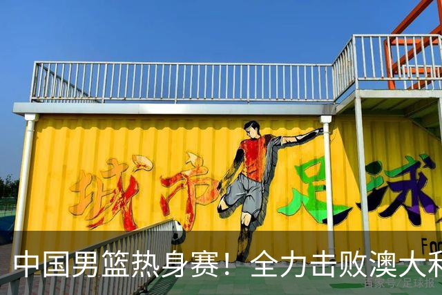 中国男篮热身赛！全力击败澳大利亚，郭士强打造双塔，央视直播