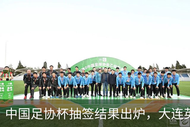 中国足协杯抽签结果出炉，大连英博+大连可为对阵形势确定