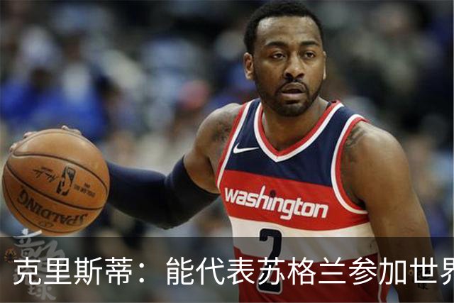 克里斯蒂：能代表苏格兰参加世界杯很兴奋 期待参加与巴西的比赛