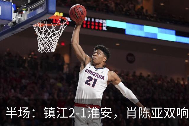 半场：镇江2-1淮安，肖陈亚双响余涵破门，许振宇染红
