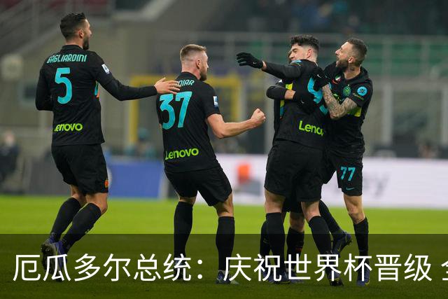 厄瓜多尔总统：庆祝世界杯晋级 全国放假一天