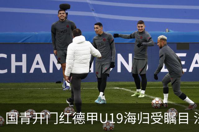 国青开门红德甲U19海归受瞩目 法媒：中国队的引擎