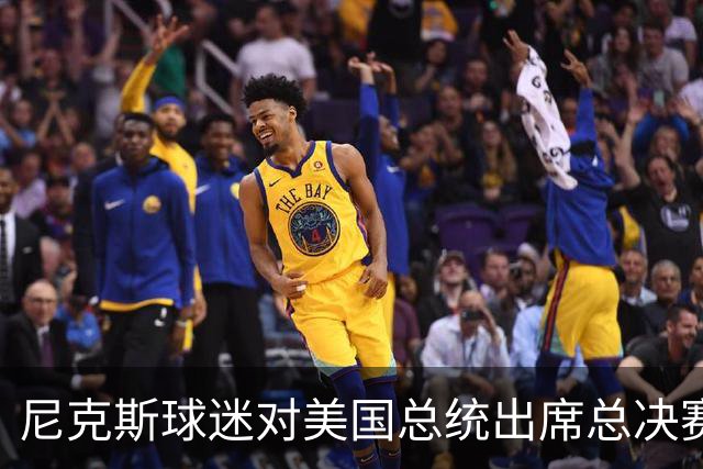 尼克斯球迷对美国总统出席总决赛一事怒不可遏，我们不希望他到场
