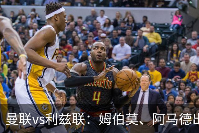 曼联vs利兹联：姆伯莫、阿马德出战，齐尔克泽、约罗首发