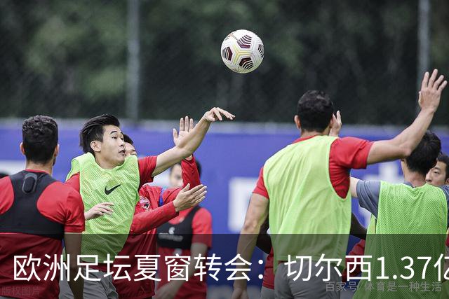 欧洲足坛夏窗转会：切尔西1.37亿欧签下罗杰斯