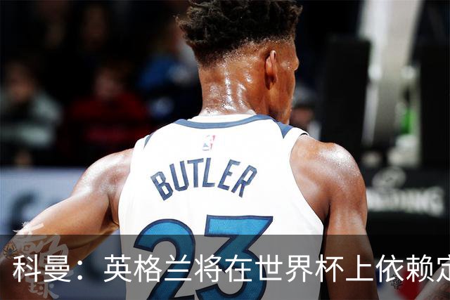 科曼：英格兰将在世界杯上依赖定位球得分