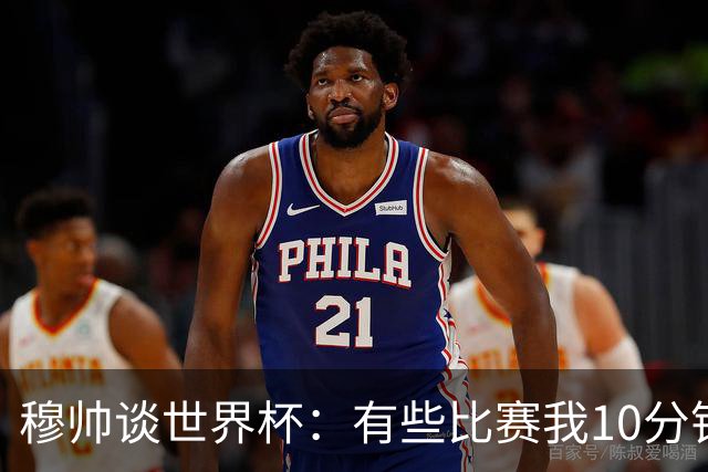 穆帅谈世界杯：有些比赛我10分钟就关电视了 世界杯应是最顶级的