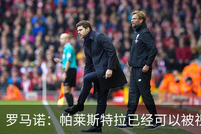 罗马诺：帕莱斯特拉已经可以被视为切尔西球员，蓝军非常看好他