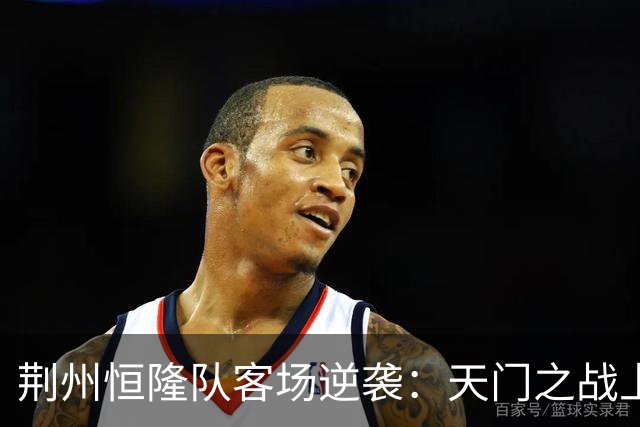 荆州恒隆队客场逆袭：天门之战上半场2:0的背后