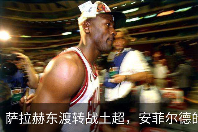 萨拉赫东渡转战土超，安菲尔德的传奇终章与博斯普鲁斯海峡的新篇