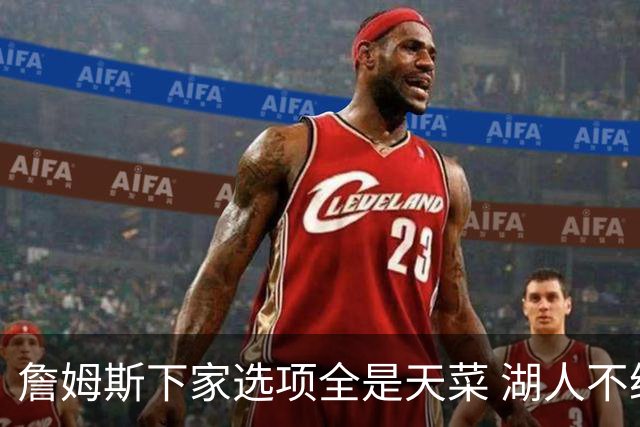 詹姆斯下家选项全是天菜 湖人不给的体面这些队能给