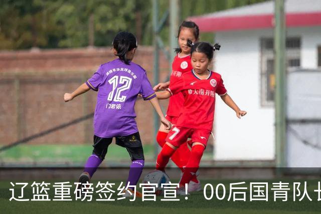 辽篮重磅签约官宣！00后国青队长加盟，王岚嵚去向或许会有新说法