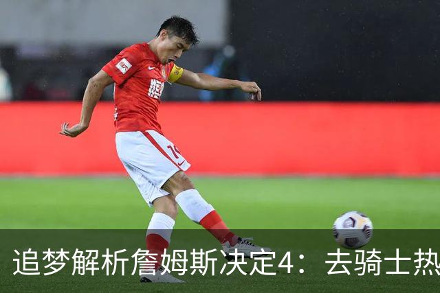 追梦解析詹姆斯决定4：去骑士热火夺冠难超以往 因舆论恩怨放弃勇士