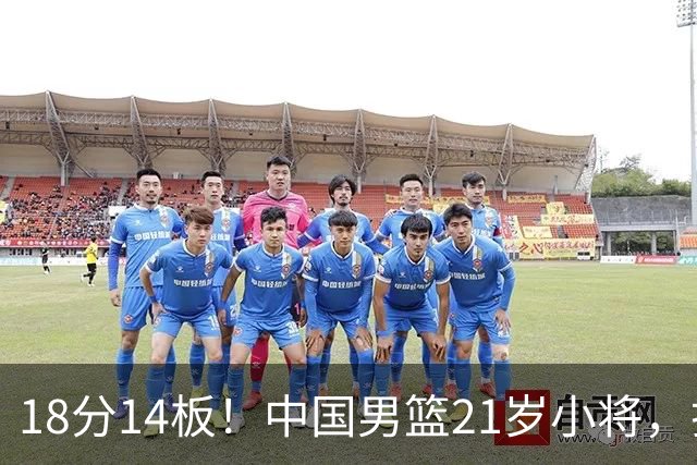 18分14板！中国男篮21岁小将，打出巨星水平 球迷：真厉害