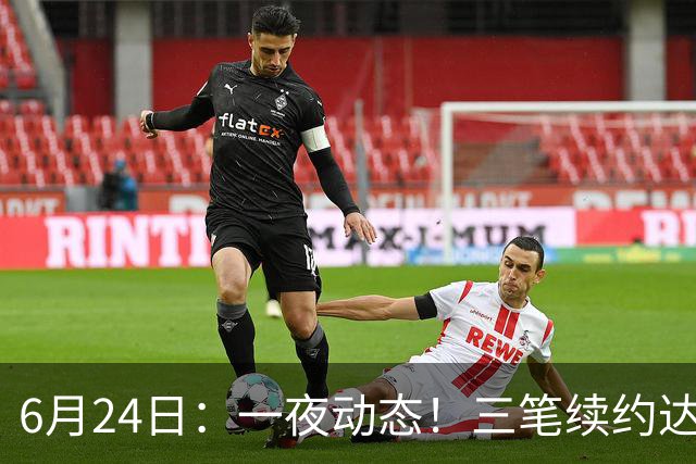 6月24日：一夜动态！三笔续约达成，湖人框定新目标，骑士又一人可交易