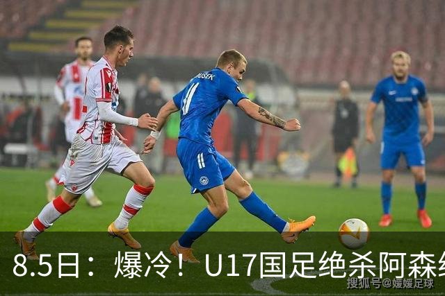8.5日：爆冷！U17国足绝杀阿森纳梯队，国足有望2030或2034重返世界杯