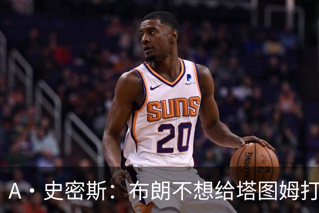A·史密斯：布朗不想给塔图姆打下手 他首轮出局却称是最好赛季