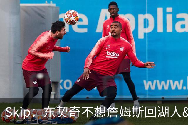 Skip：东契奇不想詹姆斯回湖人&受够必须和詹姆斯分享舞台和光环